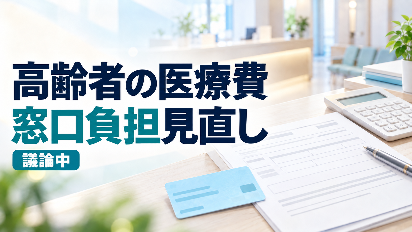 医療機関の受付を背景に、書類、カード、計算機と「高齢者の医療費」「窓口負担見直し」「議論中」の文字を配置したサムネイル