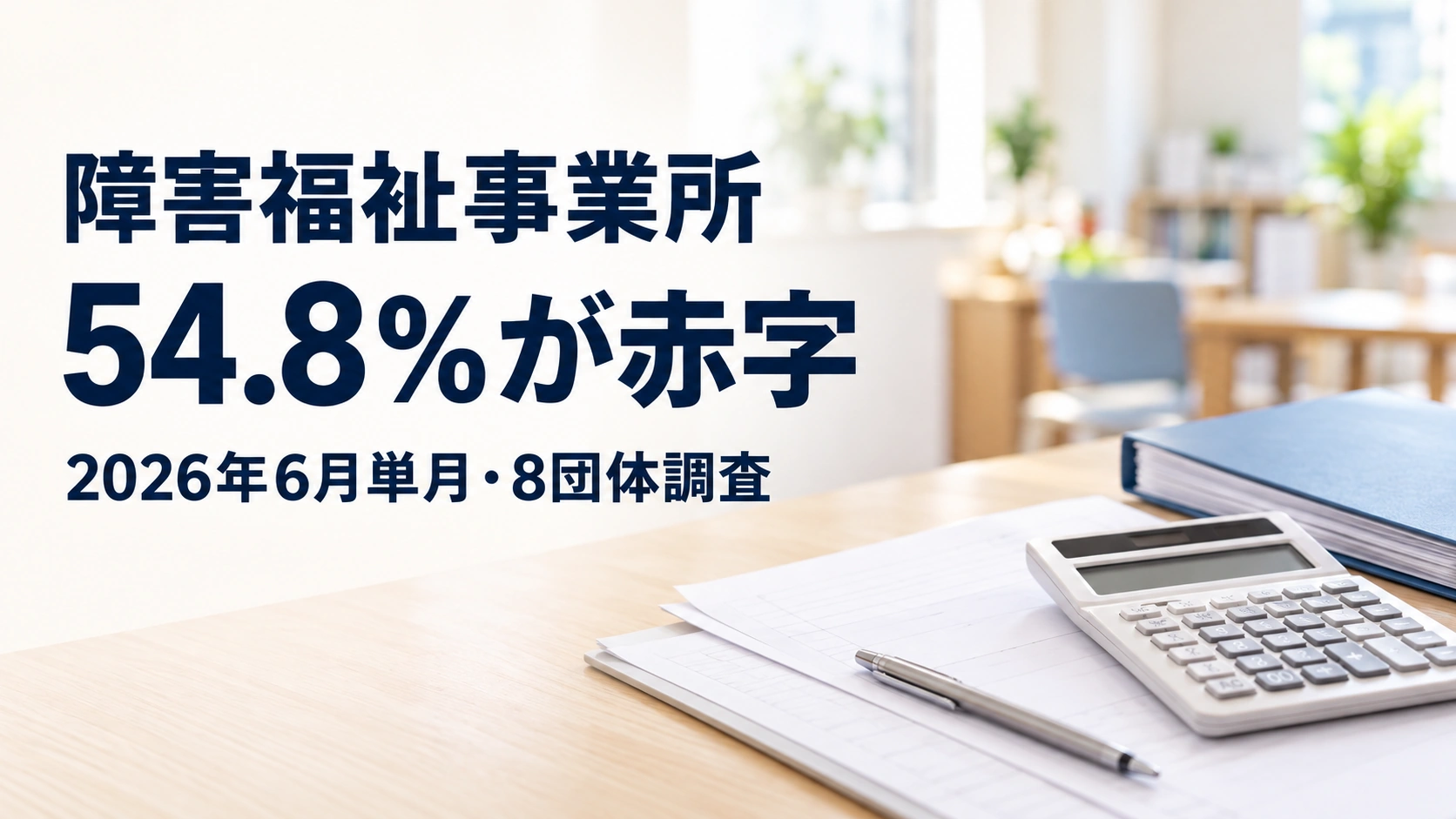 電卓や書類、青いファイルが置かれた机の実写風イメージに、「障害福祉事業所」「54.8％が赤字」「2026年6月単月・8団体調査」と記した画像。実際の事業所を撮影したものではない。